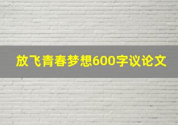 放飞青春梦想600字议论文