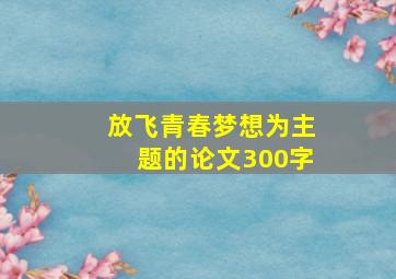 放飞青春梦想为主题的论文300字