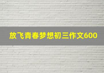 放飞青春梦想初三作文600