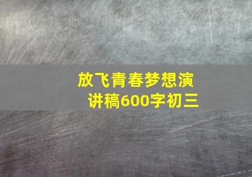 放飞青春梦想演讲稿600字初三