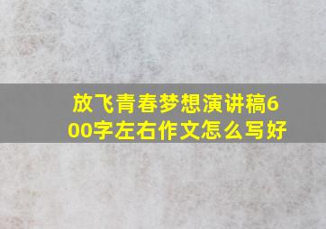 放飞青春梦想演讲稿600字左右作文怎么写好