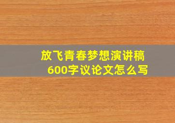 放飞青春梦想演讲稿600字议论文怎么写