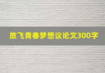 放飞青春梦想议论文300字