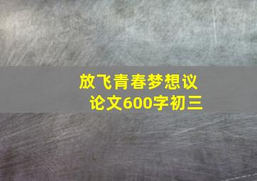 放飞青春梦想议论文600字初三