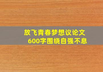 放飞青春梦想议论文600字围绕自强不息