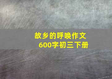 故乡的呼唤作文600字初三下册