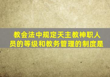 教会法中规定天主教神职人员的等级和教务管理的制度是