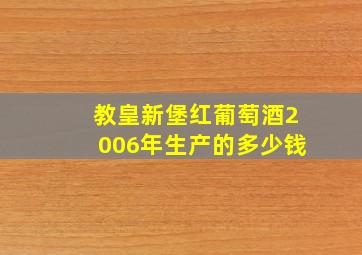 教皇新堡红葡萄酒2006年生产的多少钱