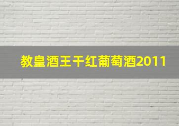 教皇酒王干红葡萄酒2011