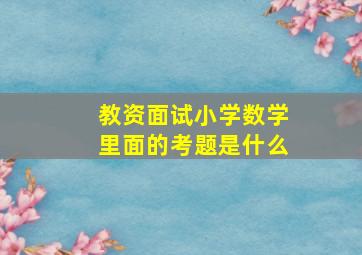 教资面试小学数学里面的考题是什么