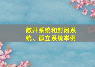 敞开系统和封闭系统、孤立系统举例