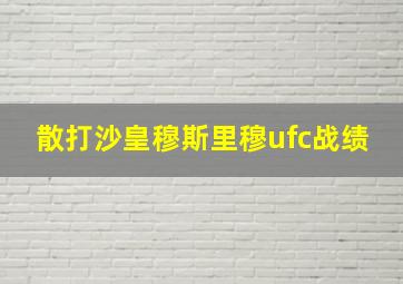 散打沙皇穆斯里穆ufc战绩