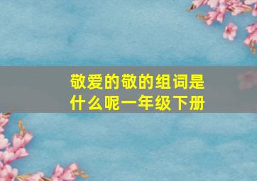 敬爱的敬的组词是什么呢一年级下册