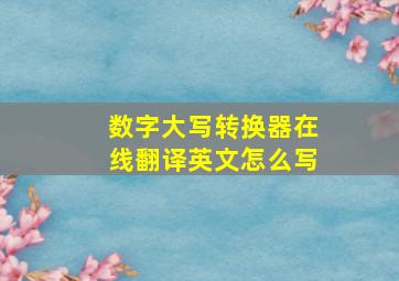 数字大写转换器在线翻译英文怎么写