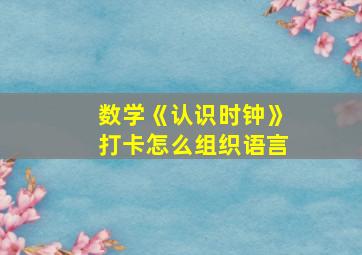 数学《认识时钟》打卡怎么组织语言