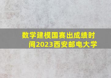 数学建模国赛出成绩时间2023西安邮电大学