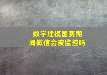 数学建模国赛期间微信会被监控吗