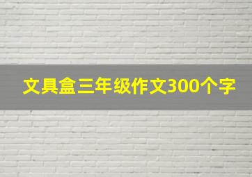 文具盒三年级作文300个字