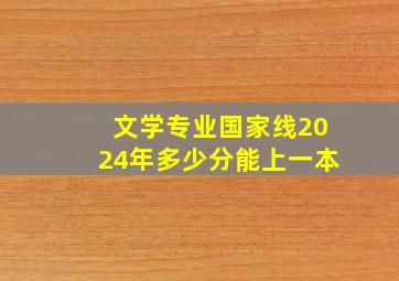 文学专业国家线2024年多少分能上一本