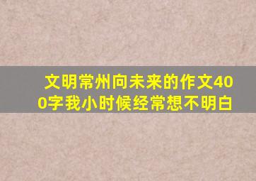 文明常州向未来的作文400字我小时候经常想不明白