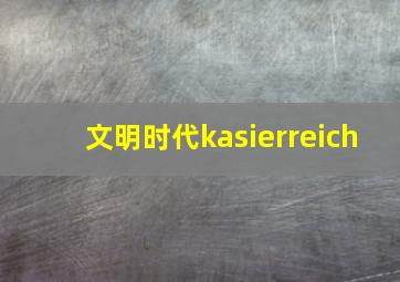 文明时代kasierreich