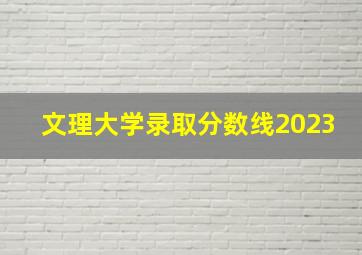 文理大学录取分数线2023