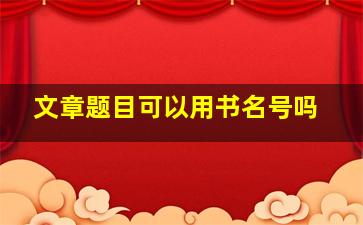 文章题目可以用书名号吗