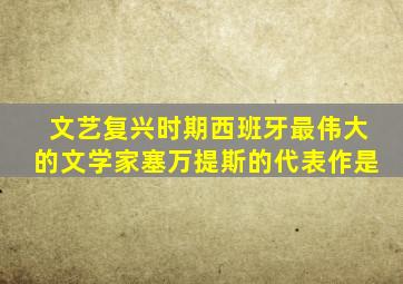 文艺复兴时期西班牙最伟大的文学家塞万提斯的代表作是