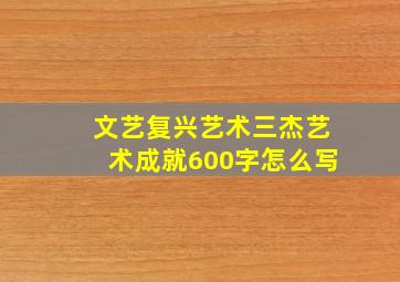 文艺复兴艺术三杰艺术成就600字怎么写