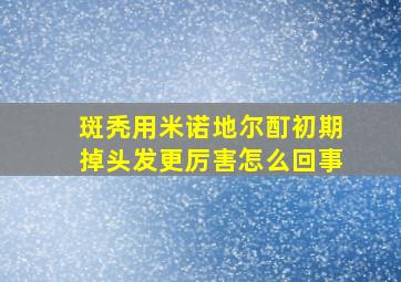 斑秃用米诺地尔酊初期掉头发更厉害怎么回事