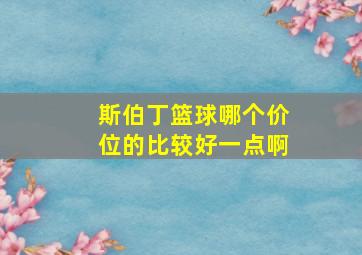 斯伯丁篮球哪个价位的比较好一点啊