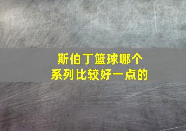 斯伯丁篮球哪个系列比较好一点的