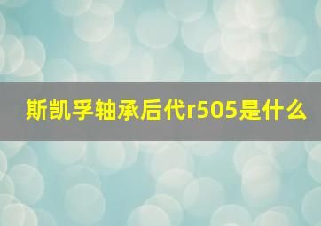 斯凯孚轴承后代r505是什么