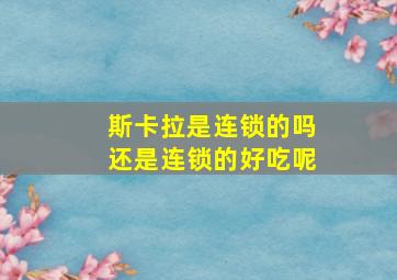 斯卡拉是连锁的吗还是连锁的好吃呢