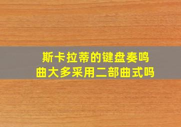 斯卡拉蒂的键盘奏鸣曲大多采用二部曲式吗