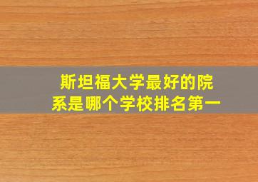 斯坦福大学最好的院系是哪个学校排名第一