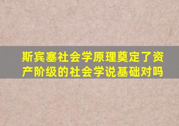 斯宾塞社会学原理奠定了资产阶级的社会学说基础对吗