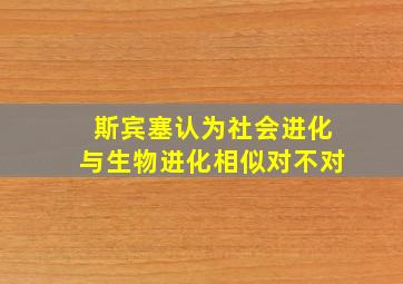 斯宾塞认为社会进化与生物进化相似对不对