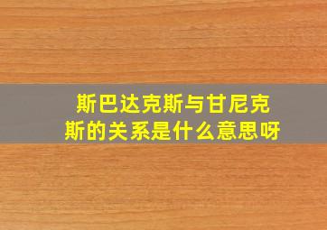 斯巴达克斯与甘尼克斯的关系是什么意思呀