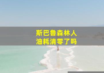 斯巴鲁森林人油耗清零了吗