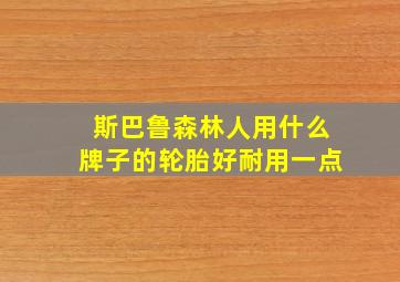 斯巴鲁森林人用什么牌子的轮胎好耐用一点