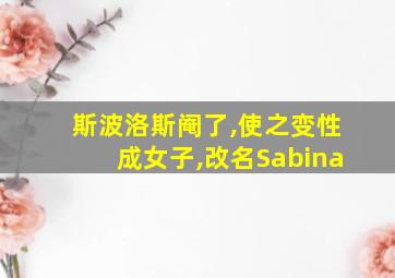 斯波洛斯阉了,使之变性成女子,改名Sabina