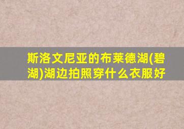 斯洛文尼亚的布莱德湖(碧湖)湖边拍照穿什么衣服好