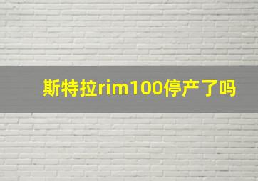 斯特拉rim100停产了吗