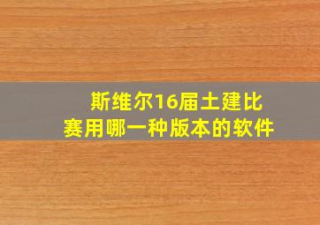 斯维尔16届土建比赛用哪一种版本的软件