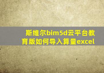 斯维尔bim5d云平台教育版如何导入算量excel