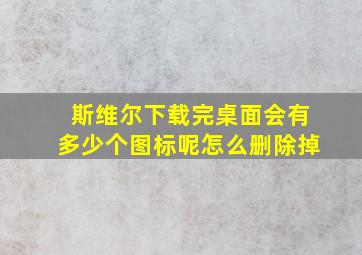 斯维尔下载完桌面会有多少个图标呢怎么删除掉