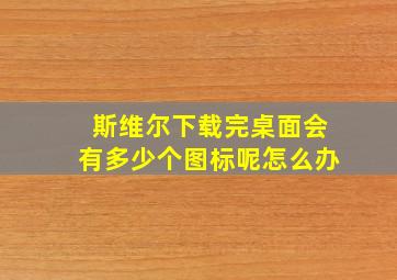 斯维尔下载完桌面会有多少个图标呢怎么办