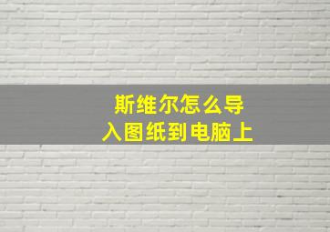 斯维尔怎么导入图纸到电脑上