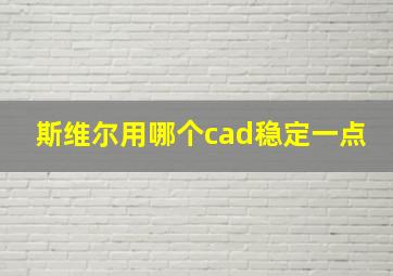 斯维尔用哪个cad稳定一点